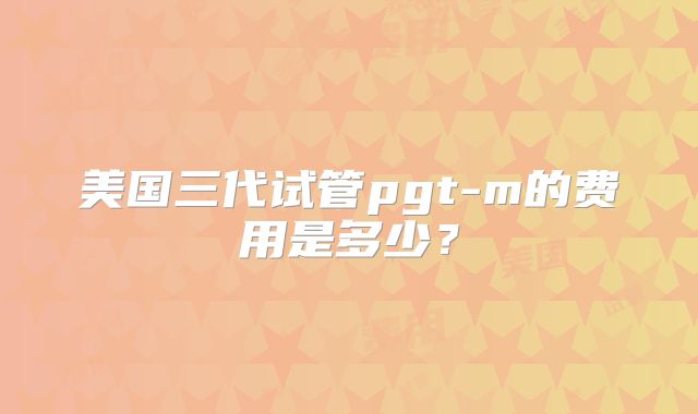 美国三代试管pgt-m的费用是多少?
