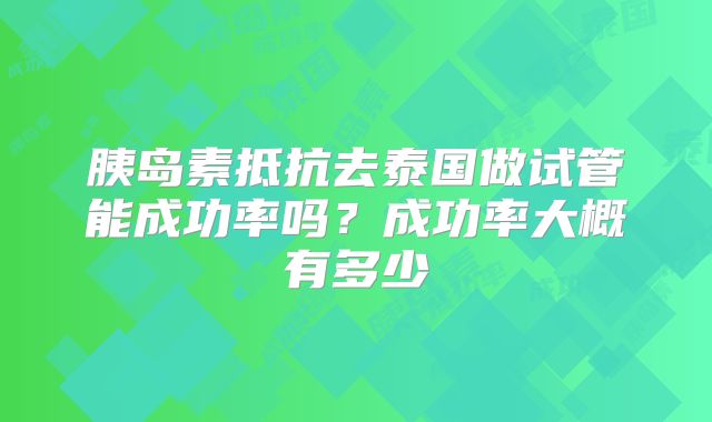 胰岛素抵抗去泰国做试管能成功率吗?成功率大概有多少