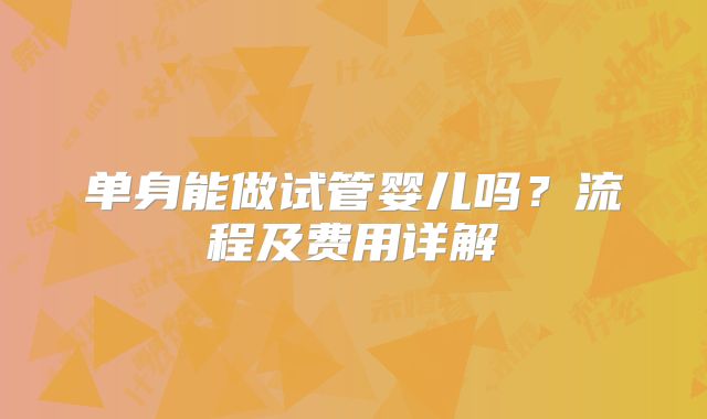单身能做试管婴儿吗?流程及费用详解