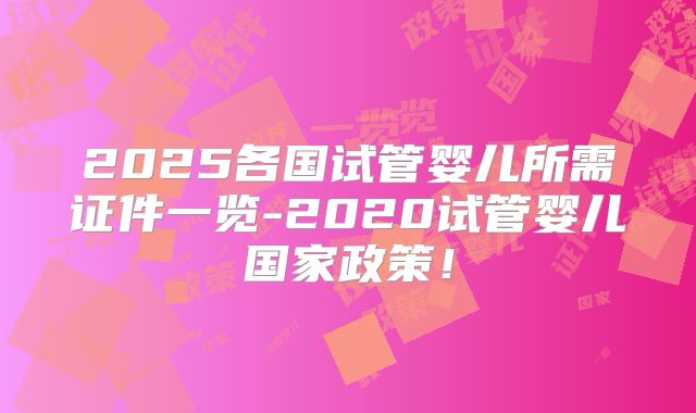 2025各国试管婴儿所需证件一览-2020试管婴儿国家政策!