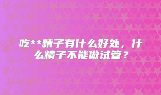 吃**精子有什么好处,什么精子不能做试管?
