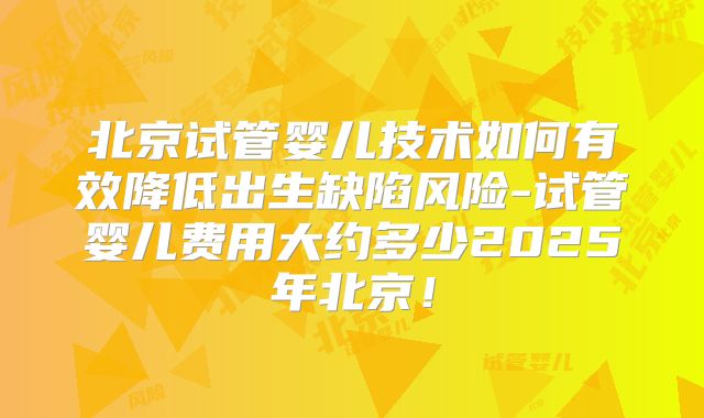 北京试管婴儿技术如何有效降低出生缺陷风险-试管婴儿费用大约多少2025年北京！