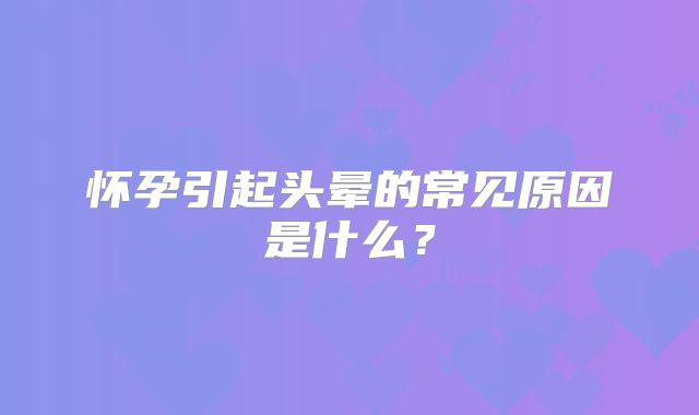 怀孕引起头晕的常见原因是什么？