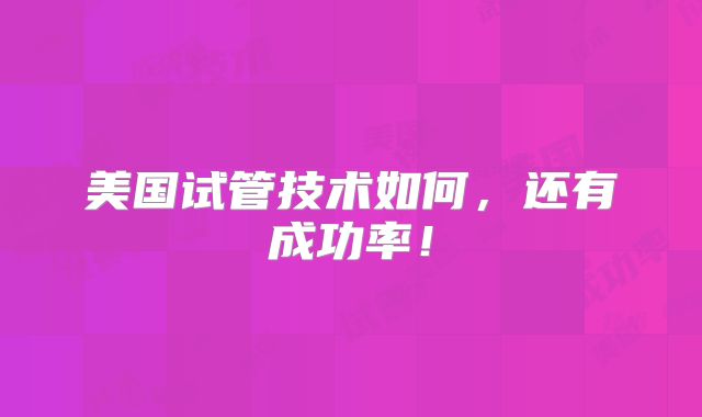 美国试管技术如何,还有成功率!