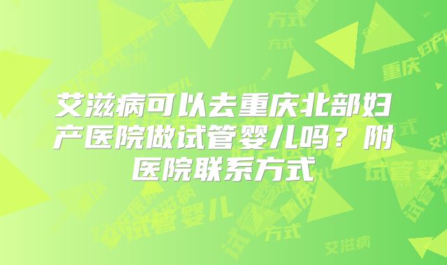 艾滋病可以去重庆北部妇产医院做试管婴儿吗？附医院联系方式