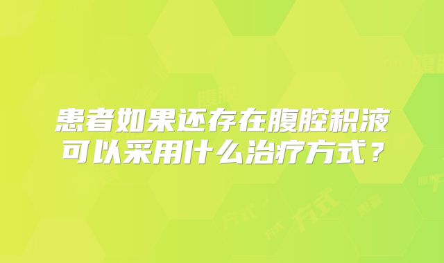 患者如果还存在腹腔积液可以采用什么治疗方式？