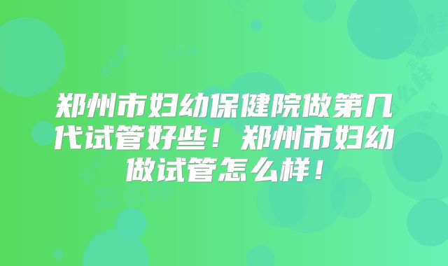 郑州市妇幼保健院做第几代试管好些!郑州市妇幼做试管怎么样!