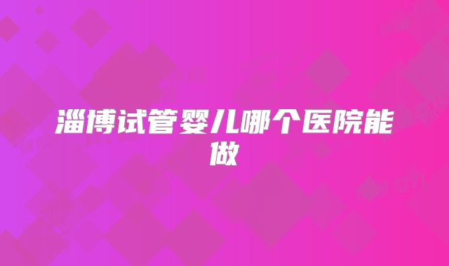淄博试管婴儿哪个医院能做