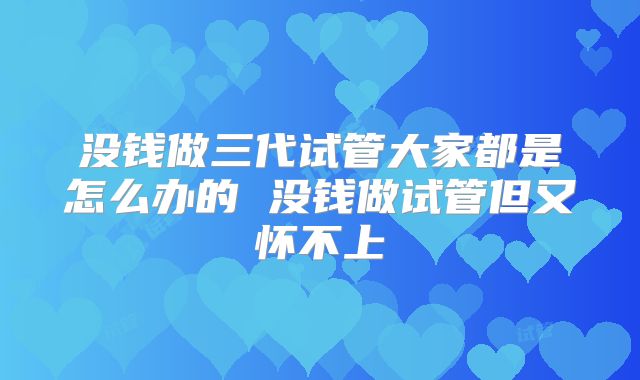 没钱做三代试管大家都是怎么办的 没钱做试管但又怀不上