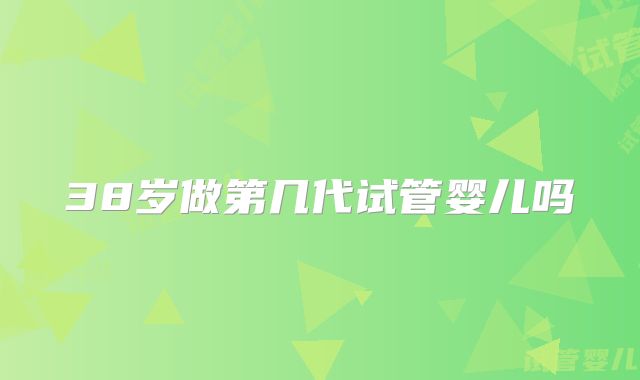38岁做第几代试管婴儿吗