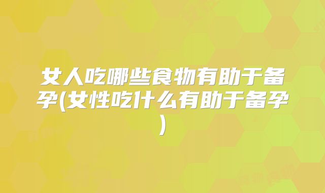 女人吃哪些食物有助于备孕(女性吃什么有助于备孕)