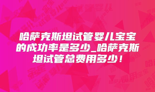 哈萨克斯坦试管婴儿宝宝的成功率是多少_哈萨克斯坦试管总费用多少!