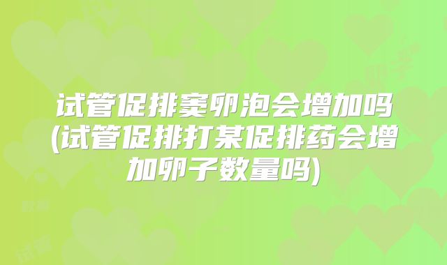 试管促排窦卵泡会增加吗(试管促排打某促排药会增加卵子数量吗)