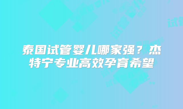 泰国试管婴儿哪家强？杰特宁专业高效孕育希望