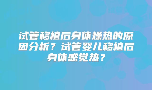 试管移植后身体燥热的原因分析?试管婴儿移植后身体感觉热?