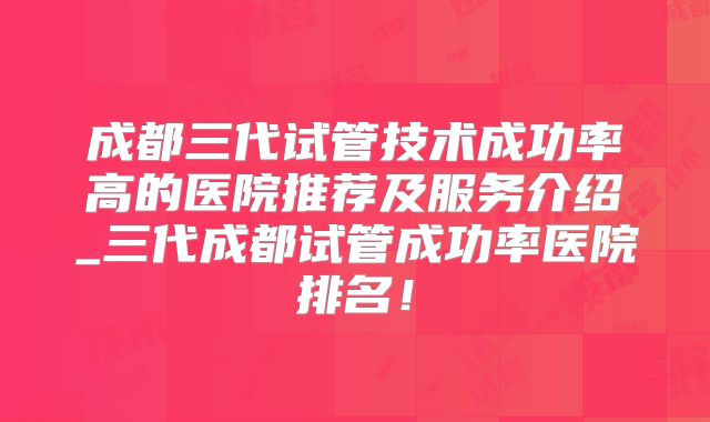 成都三代试管技术成功率高的医院推荐及服务介绍_三代成都试管成功率医院排名!