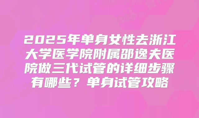 2025年单身女性去浙江大学医学院附属邵逸夫医院做三代试管的详细步骤有哪些?单身试管攻略