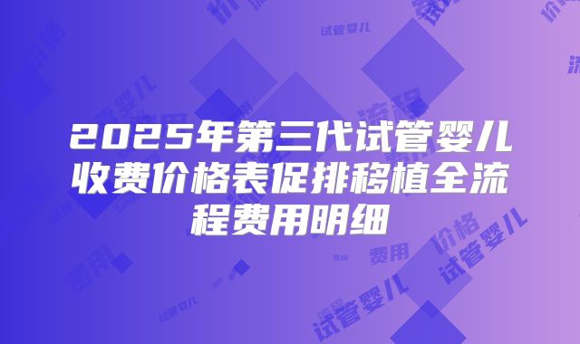 2025年第三代试管婴儿收费价格表促排移植全流程费用明细