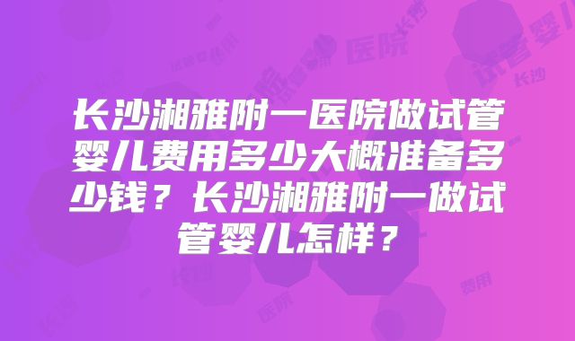 长沙湘雅附一医院做试管婴儿费用多少大概准备多少钱？长沙湘雅附一做试管婴儿怎样？