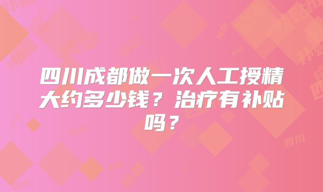 四川成都做一次人工授精大约多少钱？治疗有补贴吗？