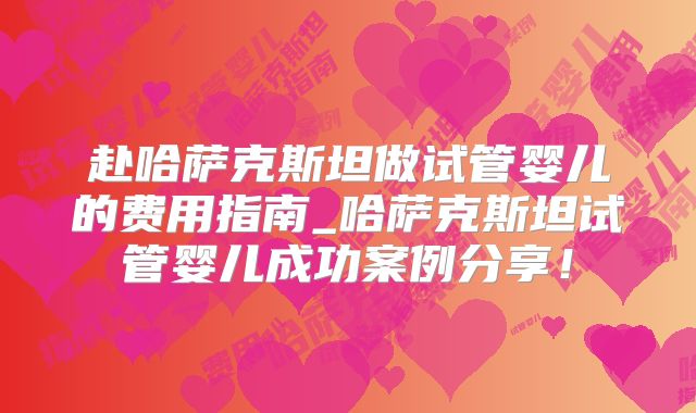 赴哈萨克斯坦做试管婴儿的费用指南_哈萨克斯坦试管婴儿成功案例分享！