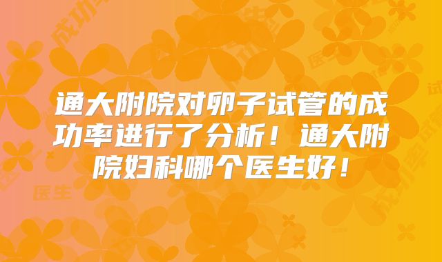 通大附院对卵子试管的成功率进行了分析！通大附院妇科哪个医生好！