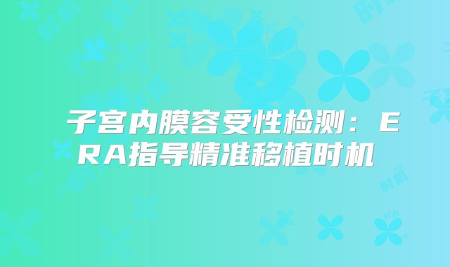 ‌子宫内膜容受性检测：ERA指导精准移植时机‌