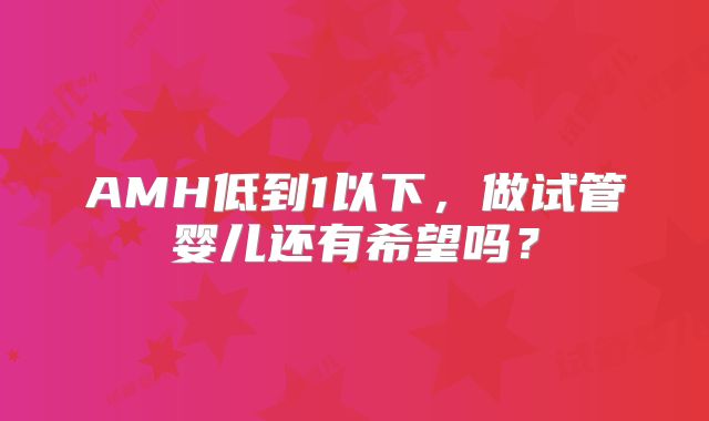 AMH低到1以下,做试管婴儿还有希望吗?