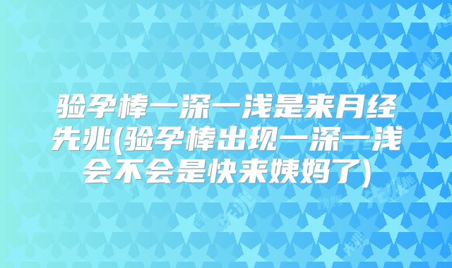 验孕棒一深一浅是来月经先兆(验孕棒出现一深一浅会不会是快来姨妈了)