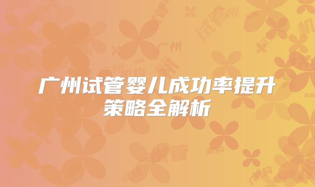 广州试管婴儿成功率提升策略全解析