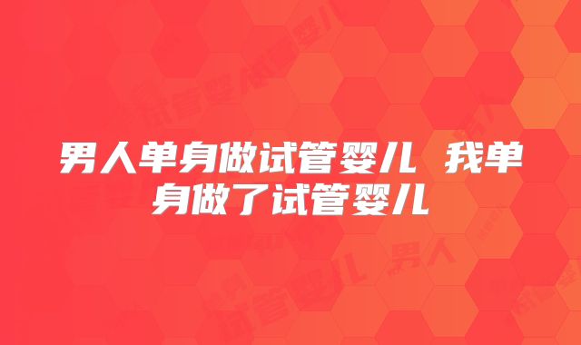 男人单身做试管婴儿 我单身做了试管婴儿
