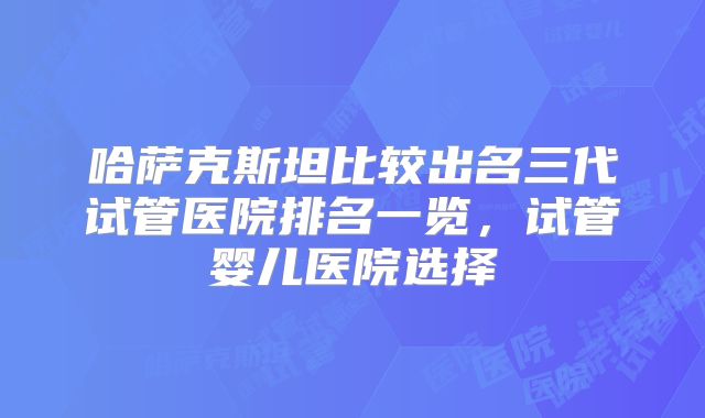 哈萨克斯坦比较出名三代试管医院排名一览，试管婴儿医院选择