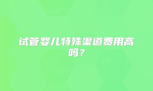 试管婴儿特殊渠道费用高吗？