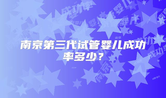 南京第三代试管婴儿成功率多少？