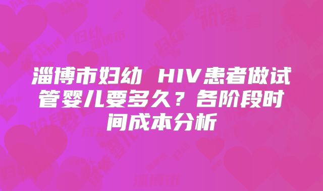 淄博市妇幼 HIV患者做试管婴儿要多久？各阶段时间成本分析