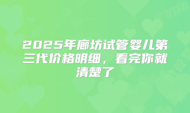 2025年廊坊试管婴儿第三代价格明细，看完你就清楚了