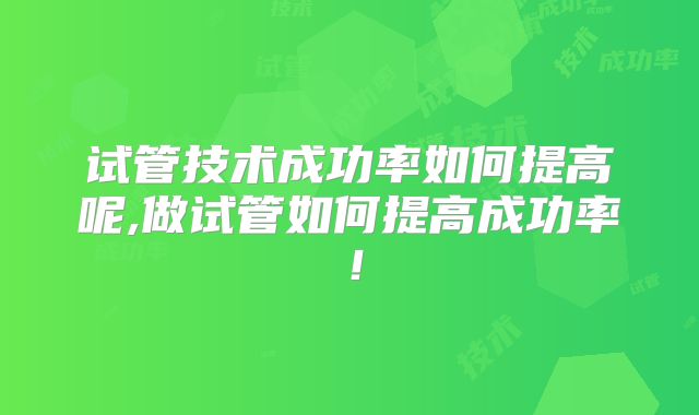 试管技术成功率如何提高呢,做试管如何提高成功率！