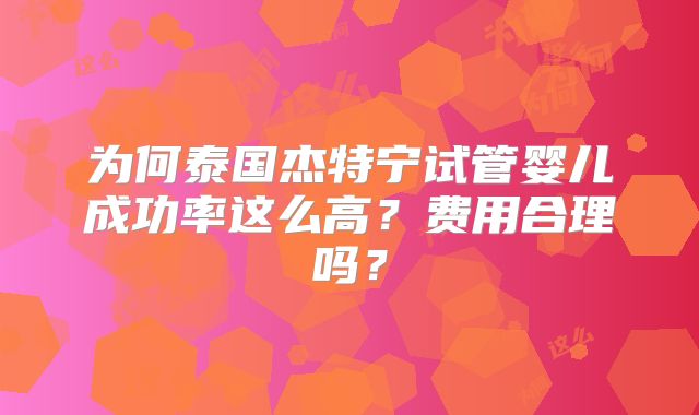 为何泰国杰特宁试管婴儿成功率这么高？费用合理吗？
