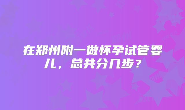 在郑州附一做怀孕试管婴儿，总共分几步？