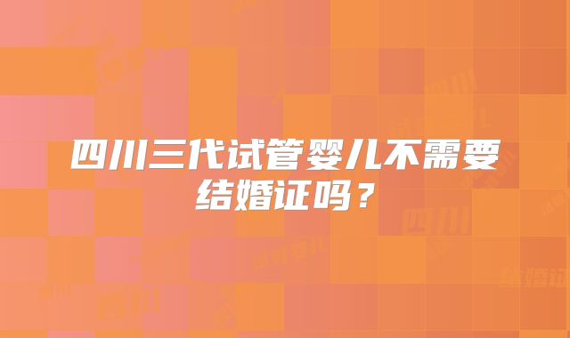 四川三代试管婴儿不需要结婚证吗?