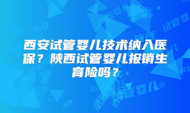 西安试管婴儿技术纳入医保?陕西试管婴儿报销生育险吗?