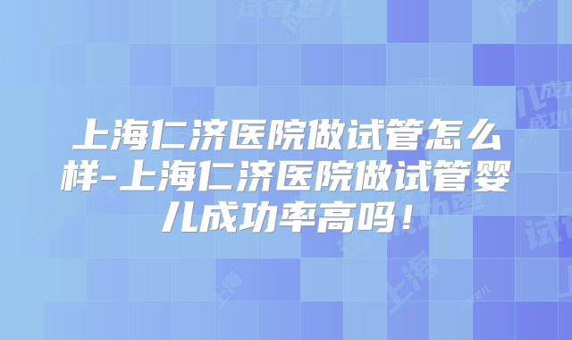 上海仁济医院做试管怎么样-上海仁济医院做试管婴儿成功率高吗!