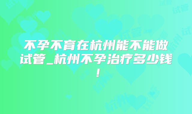 不孕不育在杭州能不能做试管_杭州不孕治疗多少钱！