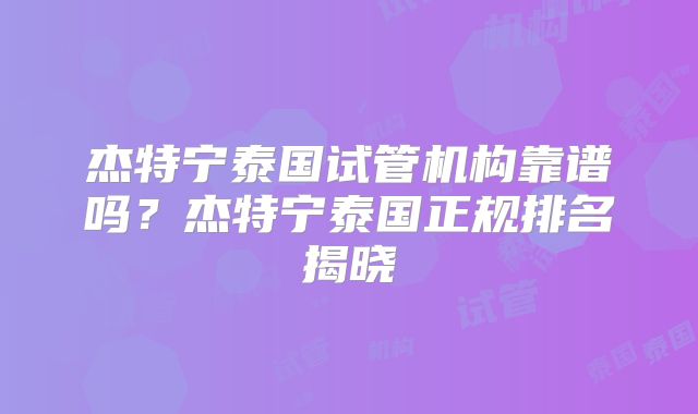 杰特宁泰国试管机构靠谱吗？杰特宁泰国正规排名揭晓
