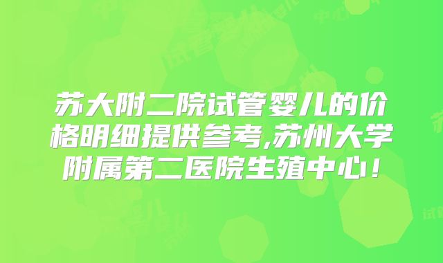 苏大附二院试管婴儿的价格明细提供参考,苏州大学附属第二医院生殖中心！