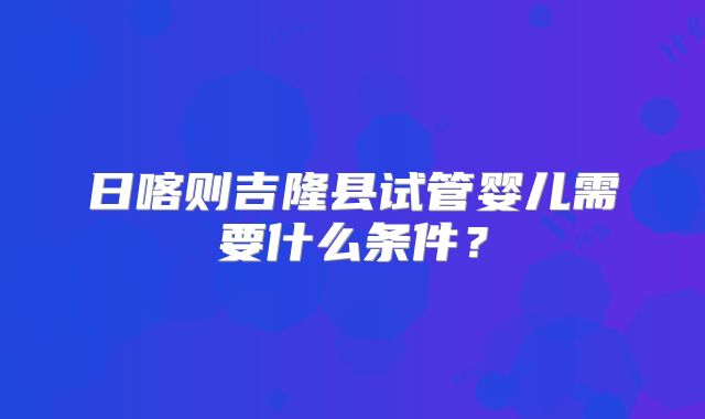 日喀则吉隆县试管婴儿需要什么条件？