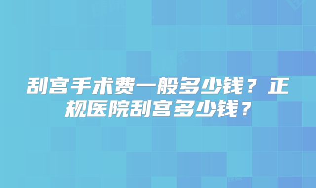 刮宫手术费一般多少钱？正规医院刮宫多少钱？