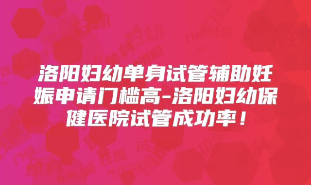 洛阳妇幼单身试管辅助妊娠申请门槛高-洛阳妇幼保健医院试管成功率！
