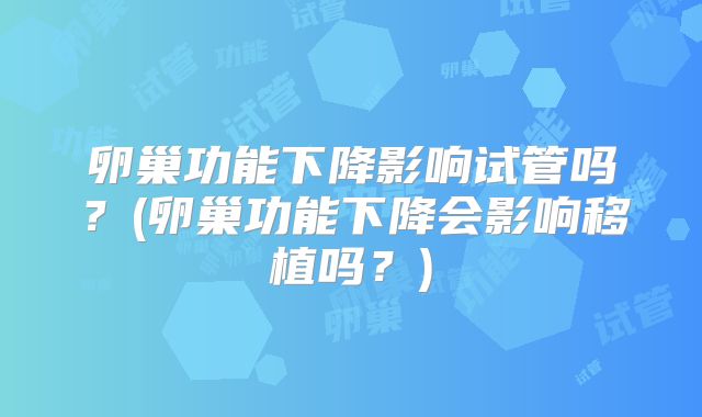 卵巢功能下降影响试管吗？(卵巢功能下降会影响移植吗？)