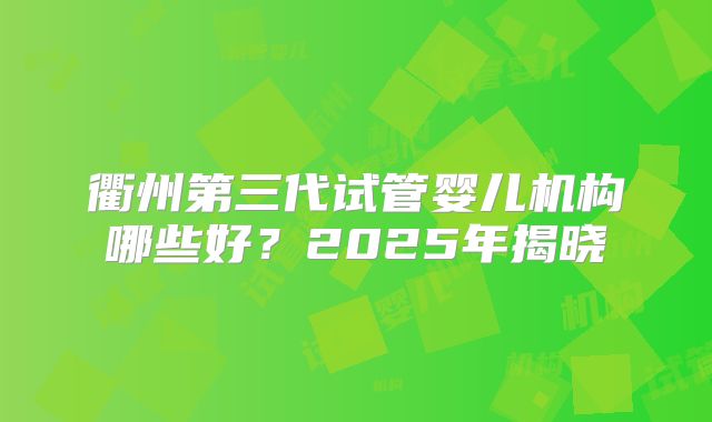 衢州第三代试管婴儿机构哪些好？2025年揭晓